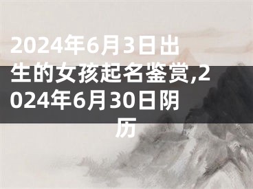 2024年6月3日出生的女孩起名鉴赏,2024年6月30日阴历