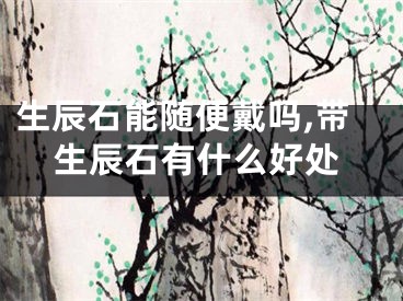 生辰石能随便戴吗,带生辰石有什么好处