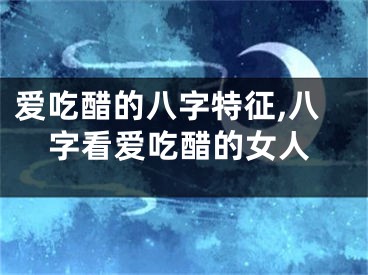 爱吃醋的八字特征,八字看爱吃醋的女人