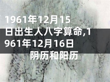 1961年12月15日出生人八字算命,1961年12月16日阴历和阳历