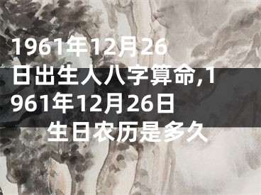 1961年12月26日出生人八字算命,1961年12月26日生日农历是多久