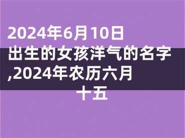 2024年6月10日出生的女孩洋气的名字,2024年农历六月十五