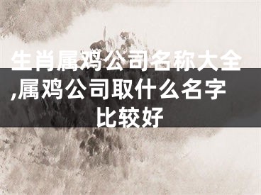 生肖属鸡公司名称大全,属鸡公司取什么名字比较好