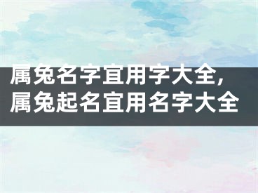 属兔名字宜用字大全,属兔起名宜用名字大全
