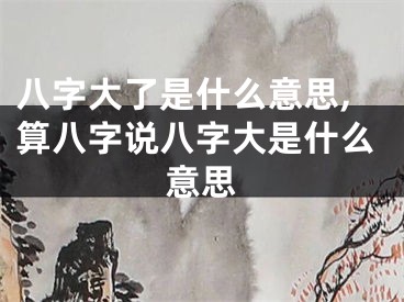 八字大了是什么意思,算八字说八字大是什么意思