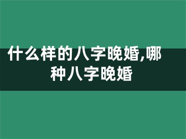 什么样的八字晚婚,哪种八字晚婚