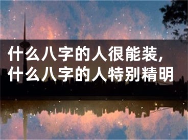 什么八字的人很能装,什么八字的人特别精明