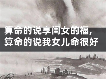 算命的说享闺女的福,算命的说我女儿命很好