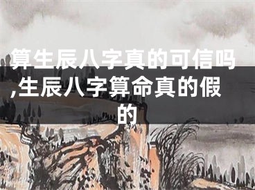 算生辰八字真的可信吗,生辰八字算命真的假的