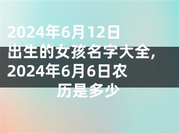 2024年6月12日出生的女孩名字大全,2024年6月6日农历是多少
