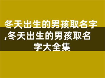 冬天出生的男孩取名字,冬天出生的男孩取名字大全集