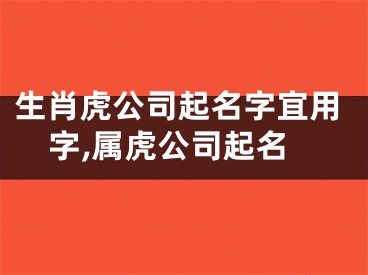 生肖虎公司起名字宜用字,属虎公司起名