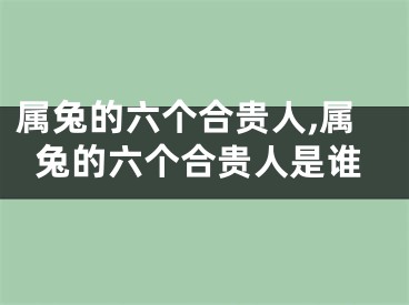 属兔的六个合贵人,属兔的六个合贵人是谁