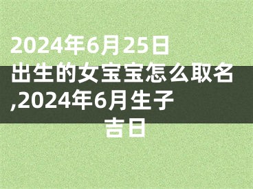 2024年6月25日出生的女宝宝怎么取名,2024年6月生子吉日