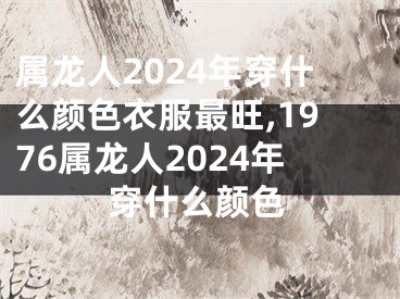 属龙人2024年穿什么颜色衣服最旺,1976属龙人2024年穿什么颜色