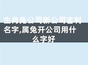 生肖兔公司新公司吉利名字,属兔开公司用什么字好
