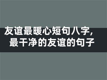 友谊最暖心短句八字,最干净的友谊的句子