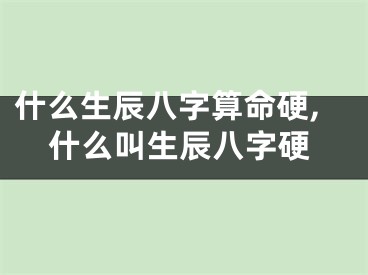 什么生辰八字算命硬,什么叫生辰八字硬