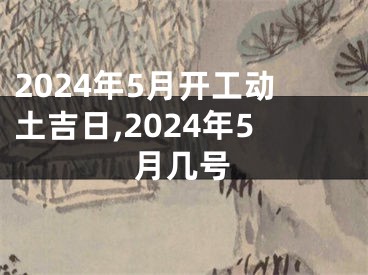 2024年5月开工动土吉日,2024年5月几号