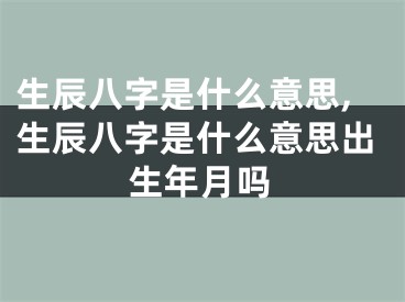 生辰八字是什么意思,生辰八字是什么意思出生年月吗