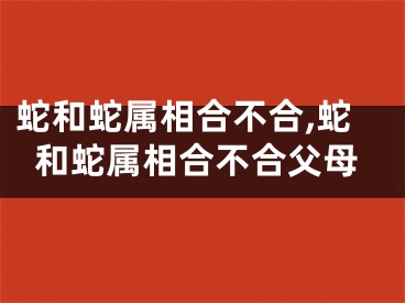 蛇和蛇属相合不合,蛇和蛇属相合不合父母