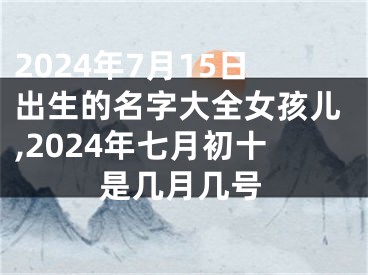 2024年7月15日出生的名字大全女孩儿,2024年七月初十是几月几号