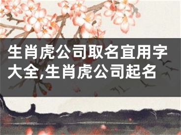 生肖虎公司取名宜用字大全,生肖虎公司起名