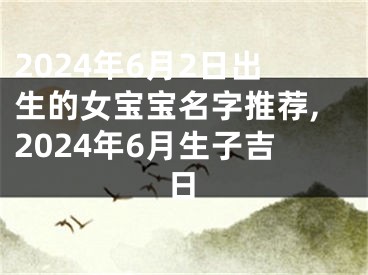2024年6月2日出生的女宝宝名字推荐,2024年6月生子吉日