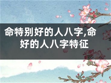 命特别好的人八字,命好的人八字特征