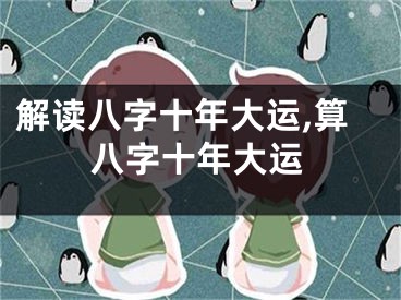 解读八字十年大运,算八字十年大运