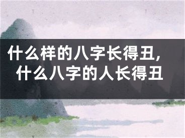 什么样的八字长得丑,什么八字的人长得丑