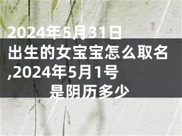 2024年5月31日出生的女宝宝怎么取名,2024年5月1号是阴历多少