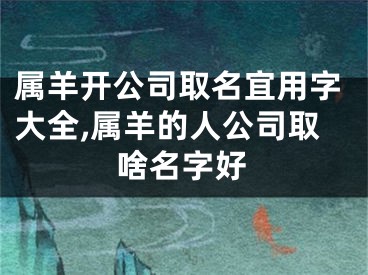 属羊开公司取名宜用字大全,属羊的人公司取啥名字好