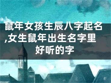 鼠年女孩生辰八字起名,女生鼠年出生名字里好听的字