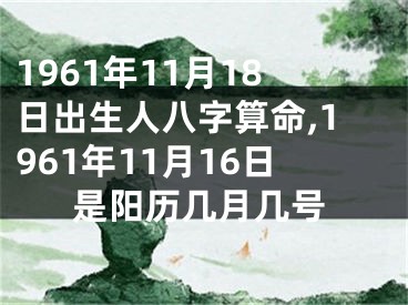 1961年11月18日出生人八字算命,1961年11月16日是阳历几月几号