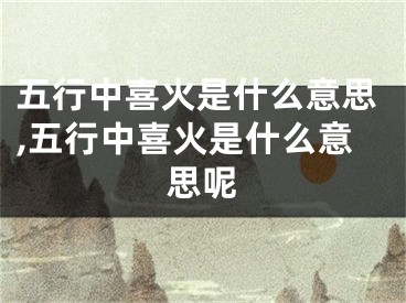 五行中喜火是什么意思,五行中喜火是什么意思呢