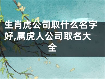 生肖虎公司取什么名字好,属虎人公司取名大全