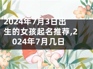 2024年7月3日出生的女孩起名推荐,2024年7月几日