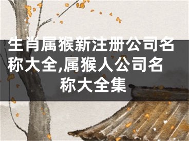 生肖属猴新注册公司名称大全,属猴人公司名称大全集