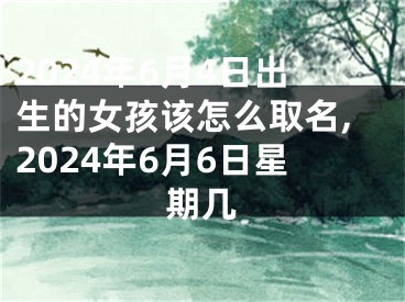 2024年6月4日出生的女孩该怎么取名,2024年6月6日星期几