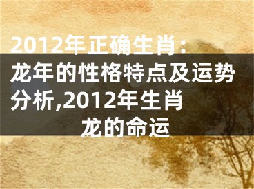 2012年正确生肖：龙年的性格特点及运势分析,2012年生肖龙的命运
