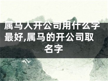 属马人开公司用什么字最好,属马的开公司取名字