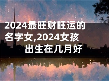 2024最旺财旺运的名字女,2024女孩出生在几月好