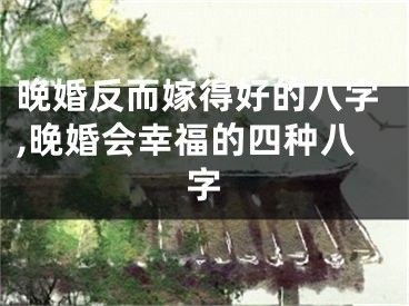 晚婚反而嫁得好的八字,晚婚会幸福的四种八字