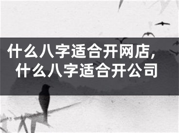 什么八字适合开网店,什么八字适合开公司