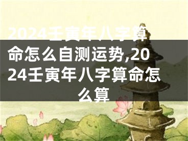 2024壬寅年八字算命怎么自测运势,2024壬寅年八字算命怎么算