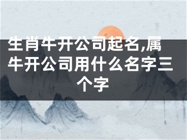 生肖牛开公司起名,属牛开公司用什么名字三个字