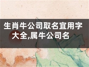 生肖牛公司取名宜用字大全,属牛公司名