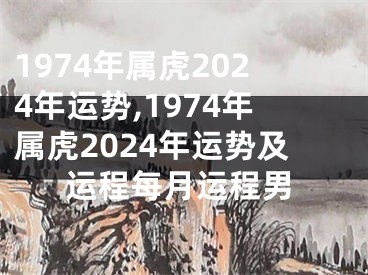 1974年属虎2024年运势,1974年属虎2024年运势及运程每月运程男
