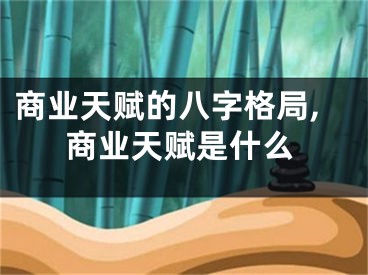商业天赋的八字格局,商业天赋是什么